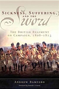 Sickness, Suffering, and the Sword: The British Regiment on Campaign, 1808-1815 (Hardcover)