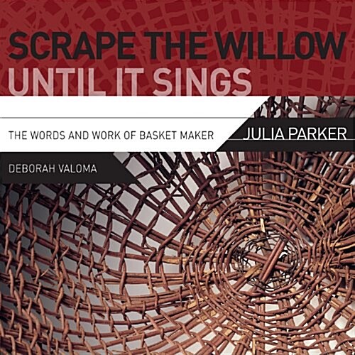 Scrape the Willow Until It Sings: The Words and Work of Basket Maker Julia Parker (Paperback)