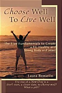 Choose Well to Live Well: The Five Fundamentals to Create a Fit, Healthy and Strong Body and Mind (Hardcover)