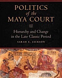 Politics of the Maya Court: Hierarchy and Change in the Late Classic Period (Hardcover)