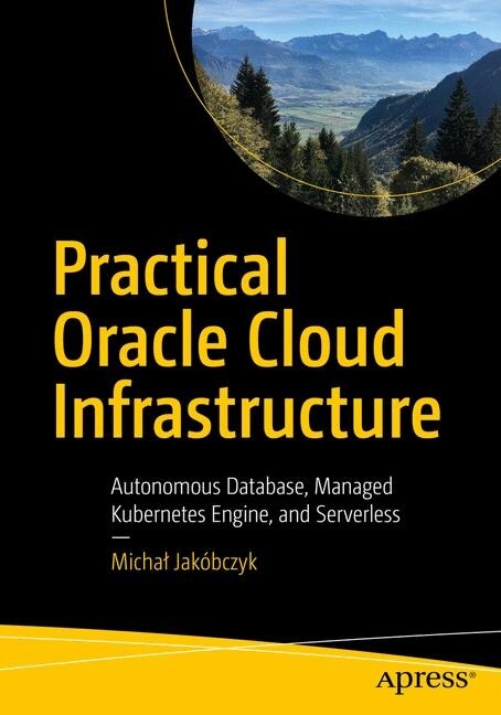 Practical Oracle Cloud Infrastructure: Infrastructure as a Service, Autonomous Database, Managed Kubernetes, and Serverless (Paperback)