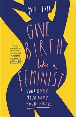 Give Birth Like a Feminist : Your Body. Your Baby. Your Choices. (Paperback)