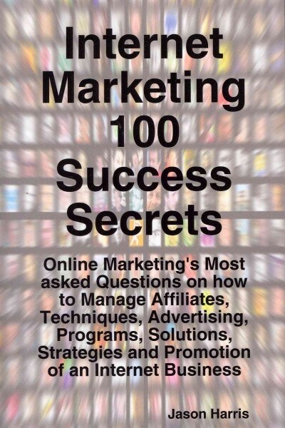 Internet Marketing 100 Success Secrets - Online Marketings Most Asked Questions on How to Manage Affiliates, Techniques, Advertising, Programs, Solut (Paperback)
