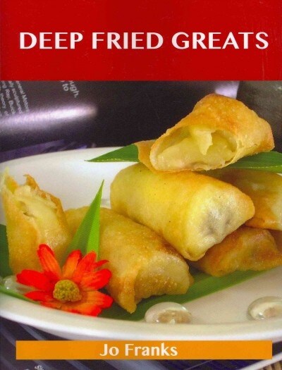 Deep Fried Greats: Delicious Deep Fried Recipes, the Top 100 Deep Fried Recipes (Paperback)