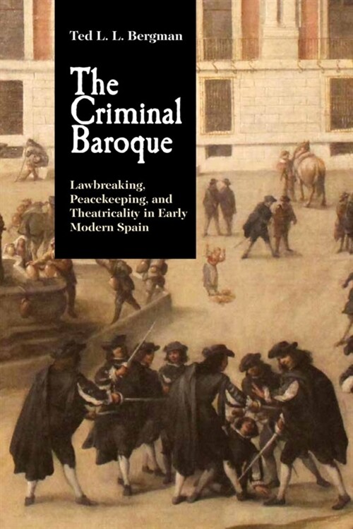 The Criminal Baroque : Lawbreaking, Peacekeeping, and Theatricality in Early Modern Spain (Hardcover)