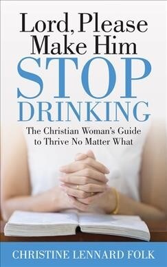Lord Please Make Him Stop Drinking: The Christian Womans Guide to Thrive No Matter What (Paperback)