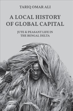 A Local History of Global Capital: Jute and Peasant Life in the Bengal Delta (Paperback)