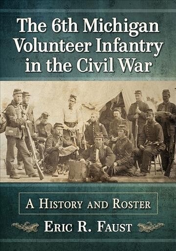 The 6th Michigan Volunteer Infantry in the Civil War: A History and Roster (Paperback)