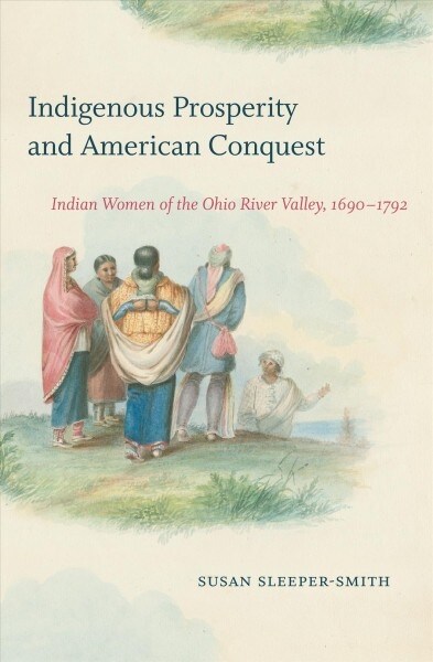 Indigenous Prosperity and American Conquest: Indian Women of the Ohio River Valley, 1690-1792 (Paperback)