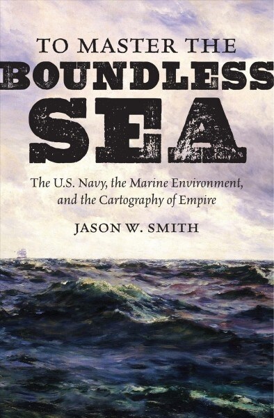 To Master the Boundless Sea: The U.S. Navy, the Marine Environment, and the Cartography of Empire (Paperback)