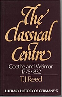 The Classical Centre: Goethe and Weimar, 1775-1832 (Hardcover)