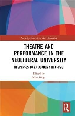 Theatre and Performance in the Neoliberal University : Responses to an Academy in Crisis (Hardcover)