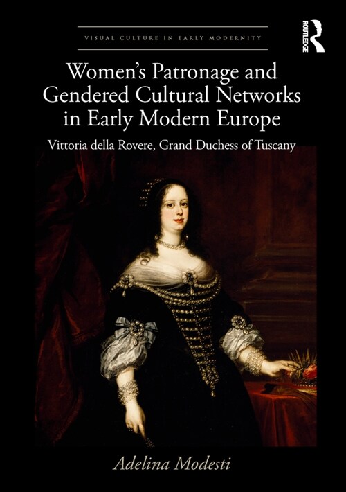 Women’s Patronage and Gendered Cultural Networks in Early Modern Europe : Vittoria della Rovere, Grand Duchess of Tuscany (Hardcover)