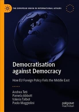 Democratisation Against Democracy: How Eu Foreign Policy Fails the Middle East (Hardcover, 2020)