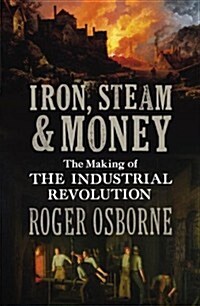 Iron, Steam & Money : The Making of the Industrial Revolution (Hardcover)