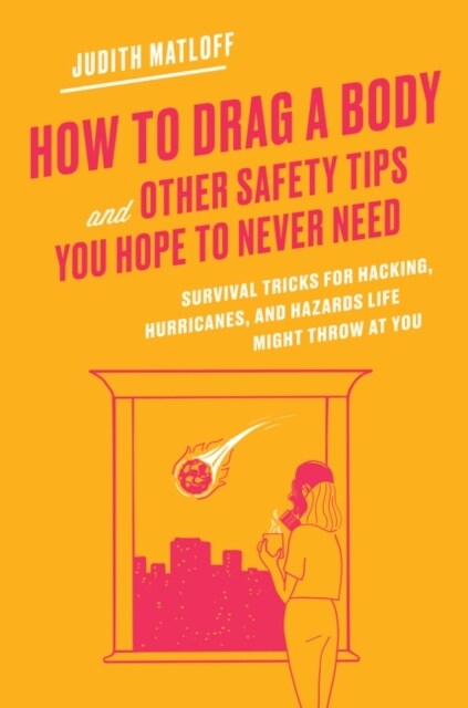 How to Drag a Body and Other Safety Tips You Hope to Never Need: Survival Tricks for Hacking, Hurricanes, and Hazards Life Might Throw at You (Hardcover)