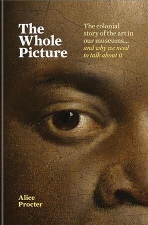 The Whole Picture : The colonial story of the art in our museums & why we need to talk about it (Hardcover)