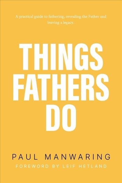 Things Fathers Do: A Practical and Supernatural Guide to Fathering, Revealing the Father and Leaving a Legacy. (Paperback)