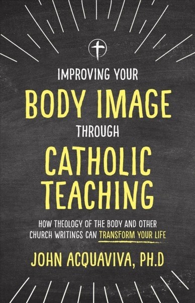 Improving Your Body Image Through Catholic Teaching: How Theology of the Body and Other Church Writings Can Transform Your Life (Paperback)