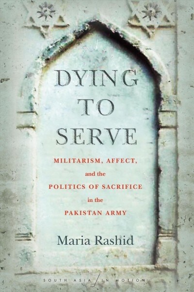 Dying to Serve: Militarism, Affect, and the Politics of Sacrifice in the Pakistan Army (Hardcover)