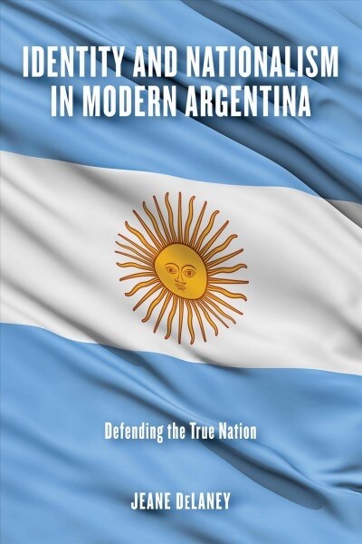 Identity and Nationalism in Modern Argentina: Defending the True Nation (Paperback)