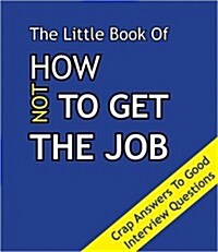 The Little Book on How Not To Get The Job : Crap Answers to Good Interview Questions (Paperback)