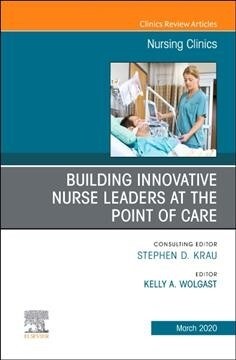 Building Innovative Nurse Leaders at the Point of Care, an Issue of Nursing Clinics: Volume 55-1 (Hardcover)