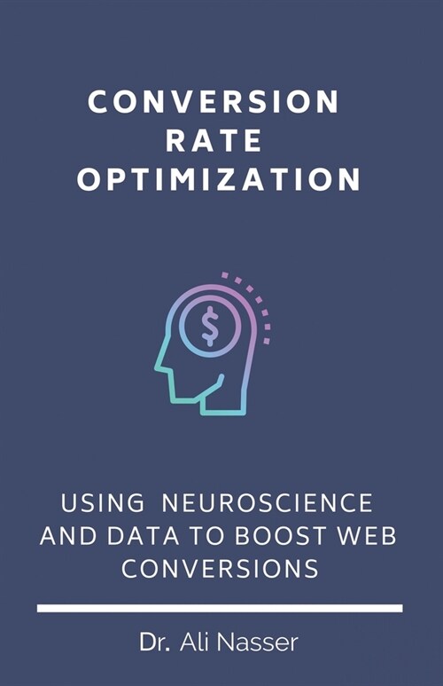 Conversion Rate Optimization: Using Neuroscience And Data To Boost Web Conversions (Paperback)