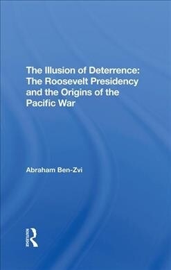 The Illusion Of Deterrence : The Roosevelt Presidency And The Origins Of The Pacific War (Hardcover)