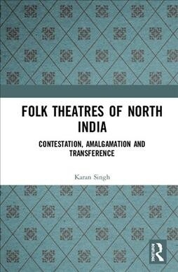 Folk Theatres of North India : Contestation, Amalgamation and Transference (Hardcover)