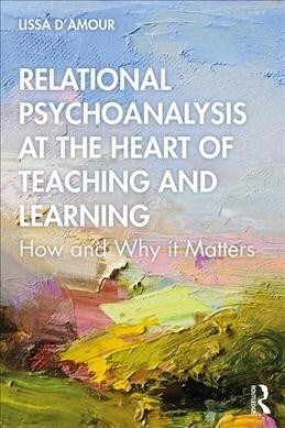 Relational Psychoanalysis at the Heart of Teaching and Learning : How and Why it Matters (Paperback)