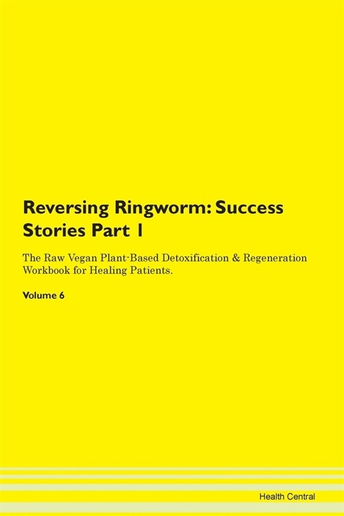 Reversing Ringworm: Success Stories Part 1 The Raw Vegan Plant-Based Detoxification & Regeneration Workbook for Healing Patients. Volume 6 (Paperback)