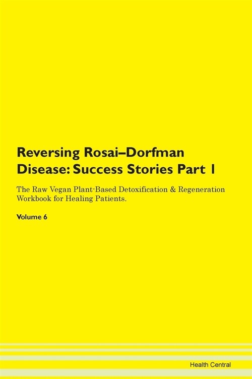 Reversing Rosai-Dorfman Disease: Success Stories Part 1 The Raw Vegan Plant-Based Detoxification & Regeneration Workbook for Healing Patients. Volume (Paperback)