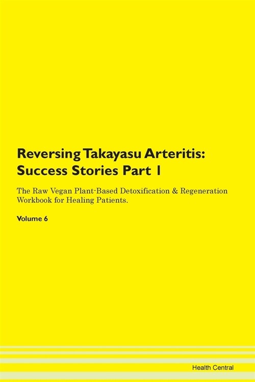 Reversing Takayasu Arteritis: Success Stories Part 1 The Raw Vegan Plant-Based Detoxification & Regeneration Workbook for Healing Patients. Volume 6 (Paperback)