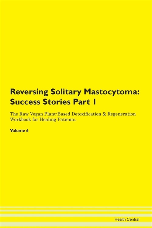 Reversing Solitary Mastocytoma: Success Stories Part 1 The Raw Vegan Plant-Based Detoxification & Regeneration Workbook for Healing Patients. Volume 6 (Paperback)