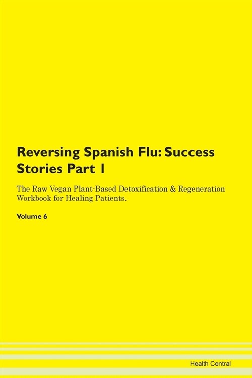 Reversing Spanish Flu: Success Stories Part 1 The Raw Vegan Plant-Based Detoxification & Regeneration Workbook for Healing Patients. Volume 6 (Paperback)
