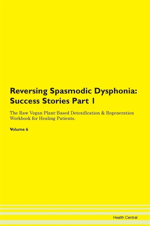 Reversing Spasmodic Dysphonia: Success Stories Part 1 The Raw Vegan Plant-Based Detoxification & Regeneration Workbook for Healing Patients. Volume 6 (Paperback)