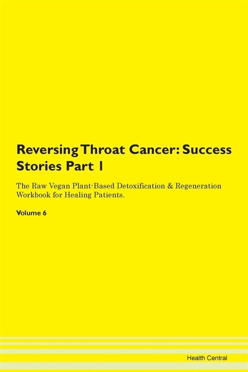 Reversing Throat Cancer: Success Stories Part 1 The Raw Vegan Plant-Based Detoxification & Regeneration Workbook for Healing Patients. Volume 6 (Paperback)