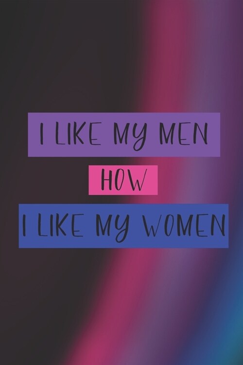 I Like My Men How I Like My Women: Bisexual Notebook Journal Composition Blank Lined Diary Notepad 120 Pages Paperback Colors (Paperback)