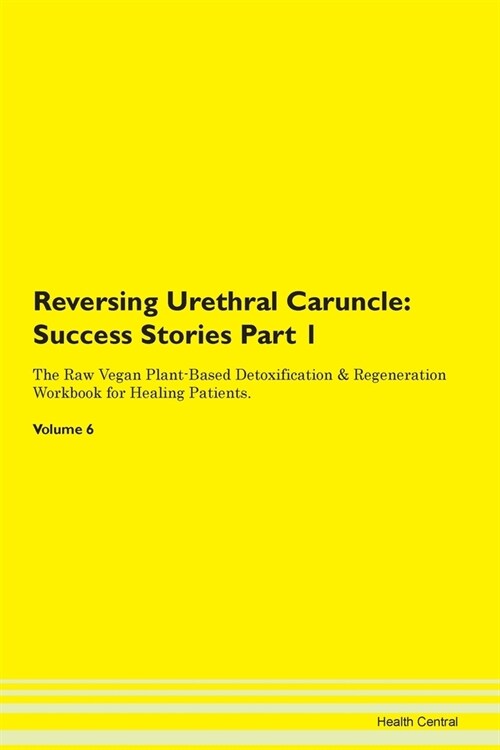 Reversing Urethral Caruncle: Success Stories Part 1 The Raw Vegan Plant-Based Detoxification & Regeneration Workbook for Healing Patients. Volume 6 (Paperback)