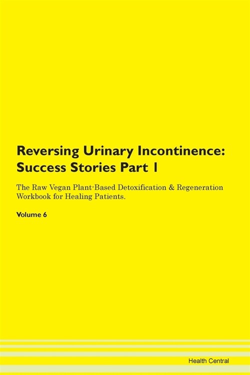 Reversing Urinary Incontinence: Success Stories Part 1 The Raw Vegan Plant-Based Detoxification & Regeneration Workbook for Healing Patients. Volume 6 (Paperback)