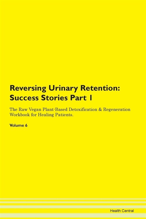 Reversing Urinary Retention: Success Stories Part 1 The Raw Vegan Plant-Based Detoxification & Regeneration Workbook for Healing Patients. Volume 6 (Paperback)