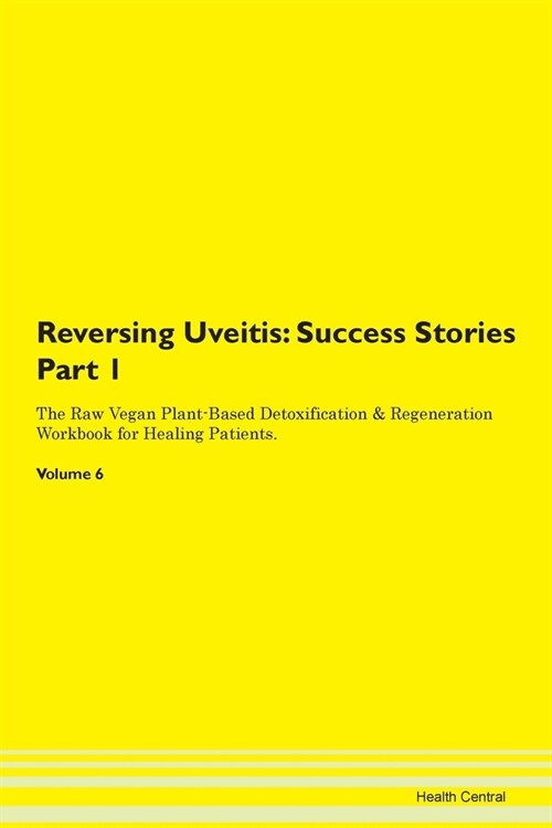 Reversing Uveitis: Success Stories Part 1 The Raw Vegan Plant-Based Detoxification & Regeneration Workbook for Healing Patients. Volume 6 (Paperback)