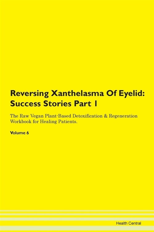 Reversing Xanthelasma Of Eyelid: Success Stories Part 1 The Raw Vegan Plant-Based Detoxification & Regeneration Workbook for Healing Patients. Volume (Paperback)