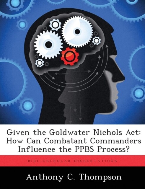 Given the Goldwater Nichols ACT: How Can Combatant Commanders Influence the Ppbs Process? (Paperback)