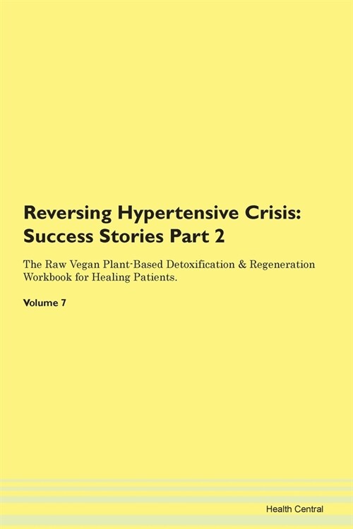 Reversing Hypertensive Crisis: Success Stories Part 2 The Raw Vegan Plant-Based Detoxification & Regeneration Workbook for Healing Patients. Volume 7 (Paperback)