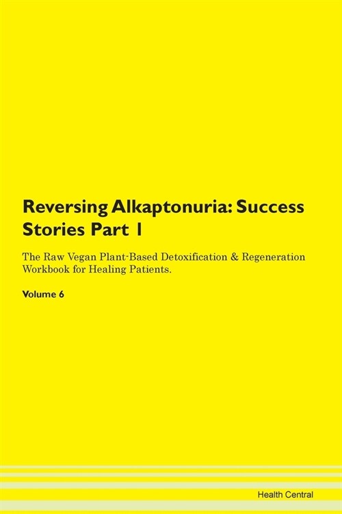 Reversing Alkaptonuria: Success Stories Part 1 The Raw Vegan Plant-Based Detoxification & Regeneration Workbook for Healing Patients. Volume 6 (Paperback)