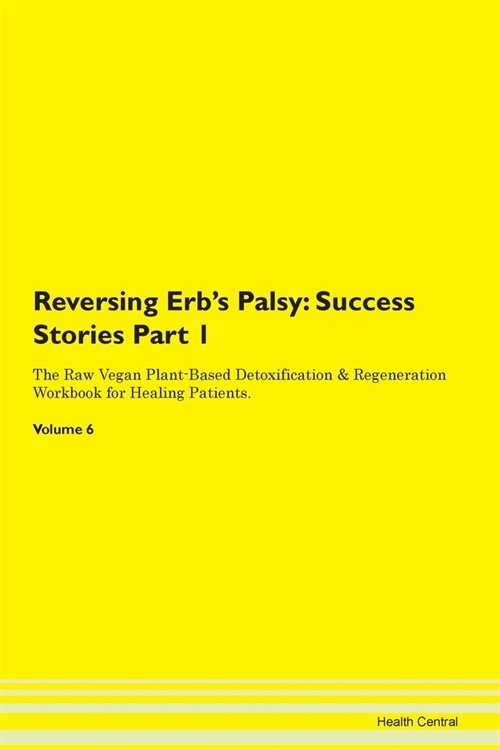 Reversing Erbs Palsy: Success Stories Part 1 The Raw Vegan Plant-Based Detoxification & Regeneration Workbook for Healing Patients. Volume 6 (Paperback)