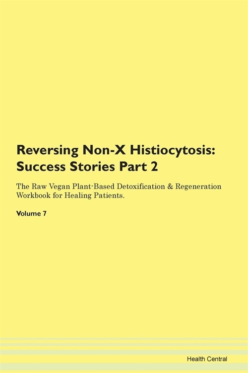 Reversing Non-X Histiocytosis: Success Stories Part 2 The Raw Vegan Plant-Based Detoxification & Regeneration Workbook for Healing Patients.Volume 7 (Paperback)