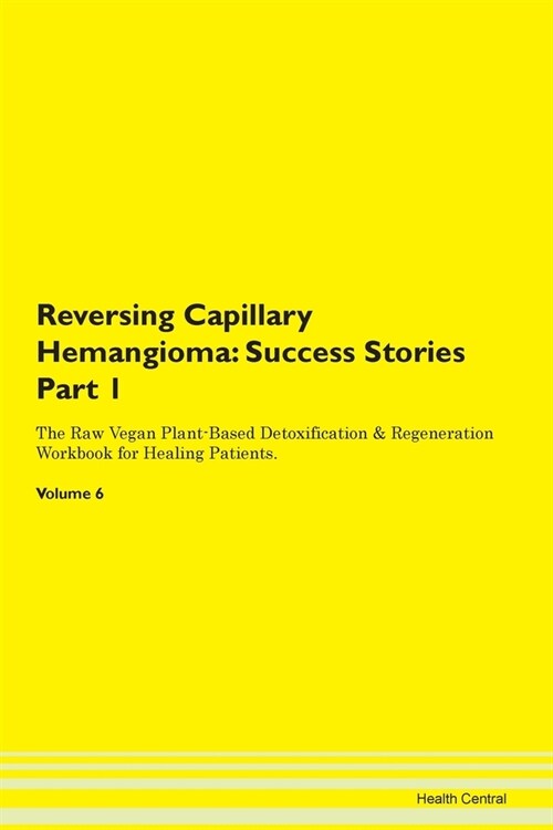 Reversing Capillary Hemangioma: Success Stories Part 1 The Raw Vegan Plant-Based Detoxification & Regeneration Workbook for Healing Patients. Volume 6 (Paperback)